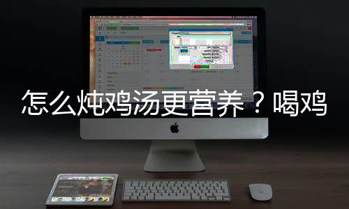 怎么炖鸡汤更营养？喝鸡汤有什么好处？