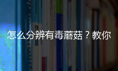 怎么分辨有毒蘑菇？教你挑蘑菇的技巧