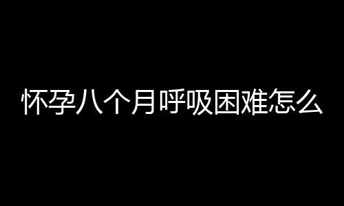 怀孕八个月呼吸困难怎么办？