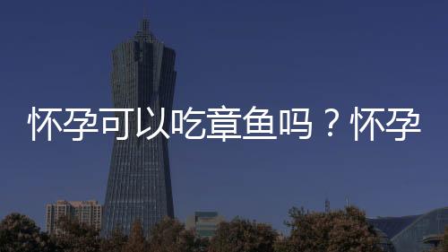 怀孕可以吃章鱼吗？怀孕吃什么比较好