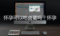 怀孕可以吃卤蛋吗？怀孕吃什么比较好