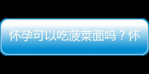 怀孕可以吃菠菜面吗？怀孕吃什么比较好