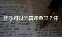 怀孕可以吃黄颡鱼吗？怀孕吃什么比较好