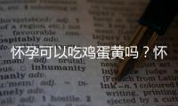 怀孕可以吃鸡蛋黄吗？怀孕吃什么比较好