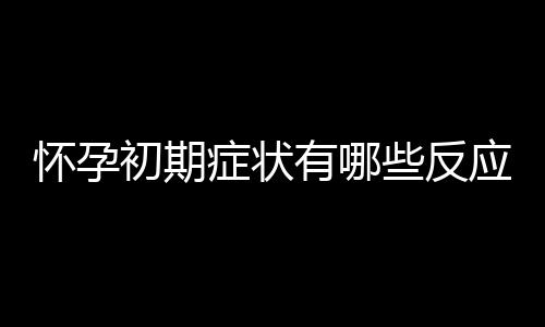 怀孕初期症状有哪些反应呢？