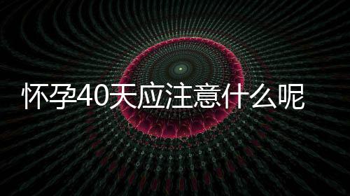 怀孕40天应注意什么呢？