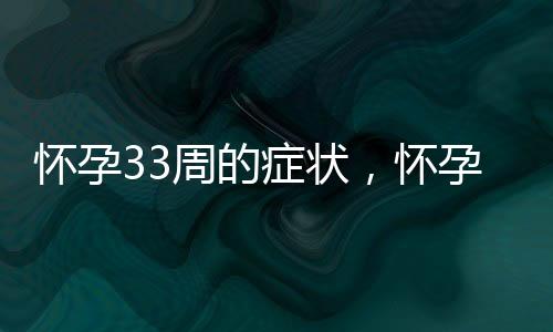 怀孕33周的症状，怀孕33周的反应及注意事项