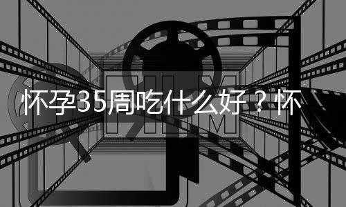 怀孕35周吃什么好？怀孕35周的健康饮食推荐