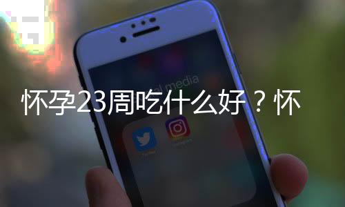 怀孕23周吃什么好？怀孕23周的健康饮食推荐