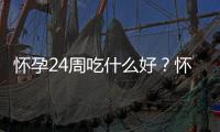 怀孕24周吃什么好？怀孕24周的健康饮食推荐