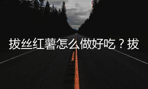 拔丝红薯怎么做好吃？拔丝红薯的做法