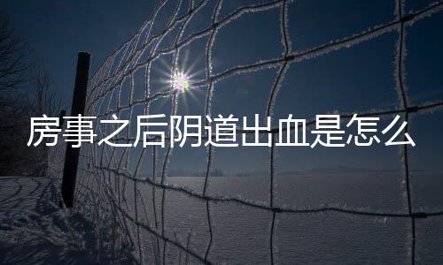 房事之后阴道出血是怎么回事呢