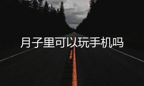 月子里可以玩手机吗