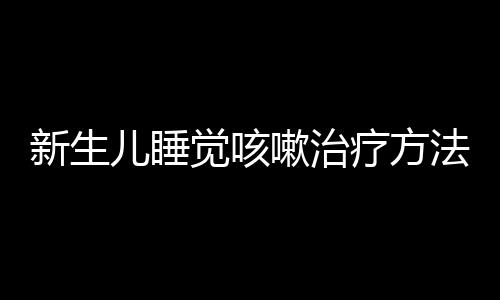 新生儿睡觉咳嗽治疗方法