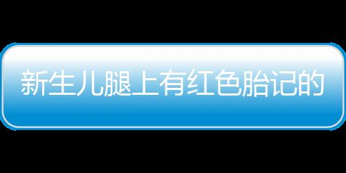 新生儿腿上有红色胎记的原因