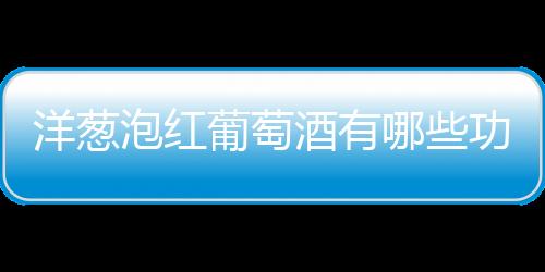 洋葱泡红葡萄酒有哪些功效与作用？