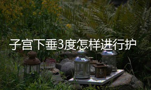 子宫下垂3度怎样进行护理治疗？