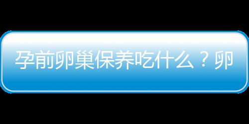 孕前卵巢保养吃什么？卵巢保养的食谱