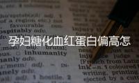 孕妇糖化血红蛋白偏高怎么办