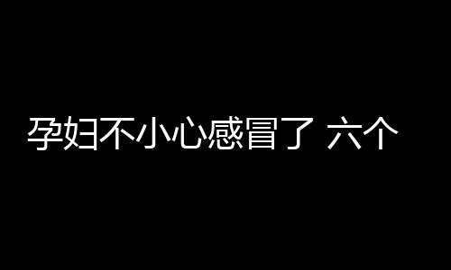 孕妇不小心感冒了 六个安全对策来应对