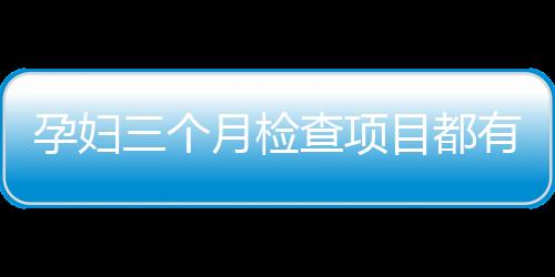 孕妇三个月检查项目都有什么