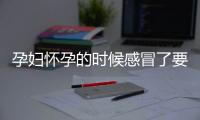 孕妇怀孕的时候感冒了要紧吗？