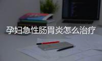 孕妇急性肠胃炎怎么治疗