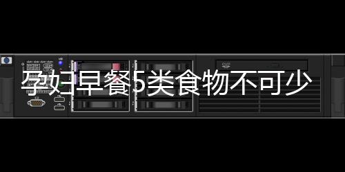 孕妇早餐5类食物不可少 孕妇早餐食谱推荐