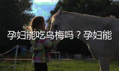 孕妇能吃乌梅吗？孕妇能不能吃乌梅