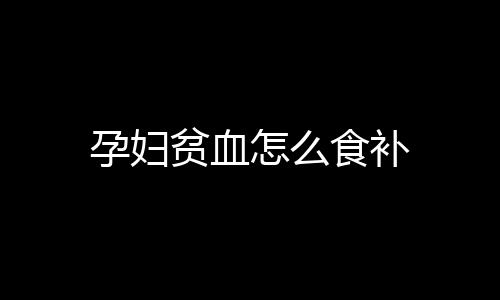 孕妇贫血怎么食补