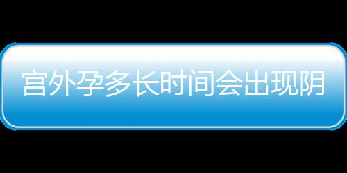 宫外孕多长时间会出现阴道流血呢？