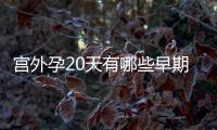 宫外孕20天有哪些早期症状？