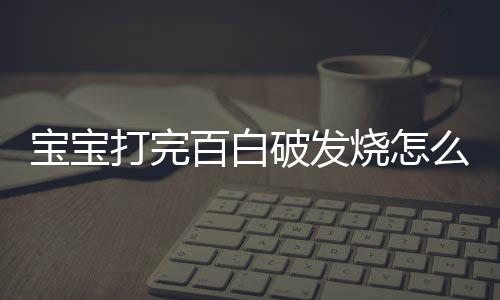 宝宝打完百白破发烧怎么办？