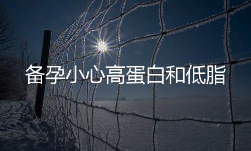 备孕小心高蛋白和低脂