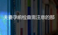 夫妻孕前检查需注意的那些事儿