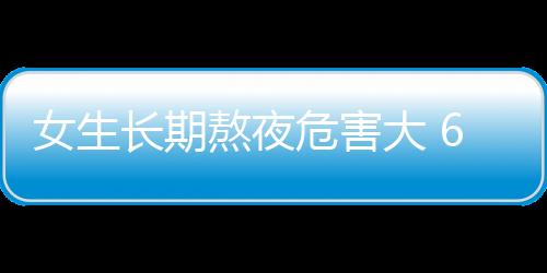 女生长期熬夜危害大 6种变化要警惕