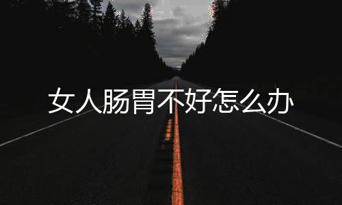 女人肠胃不好怎么办