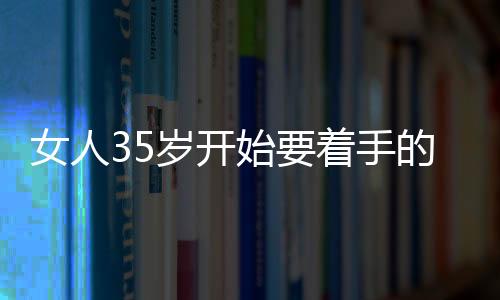 女人35岁开始要着手的7个抗衰老的方法