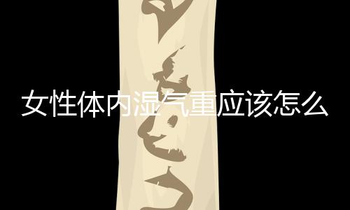 女性体内湿气重应该怎么治疗