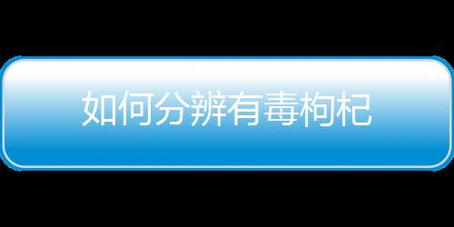 如何分辨有毒枸杞