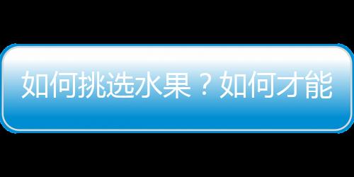 如何挑选水果？如何才能巧妙的避开问题水果