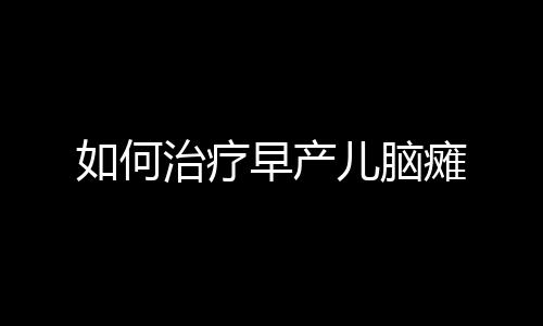 如何治疗早产儿脑瘫