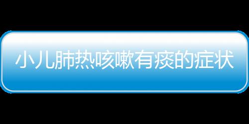 小儿肺热咳嗽有痰的症状有哪些？