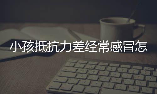 小孩抵抗力差经常感冒怎么办