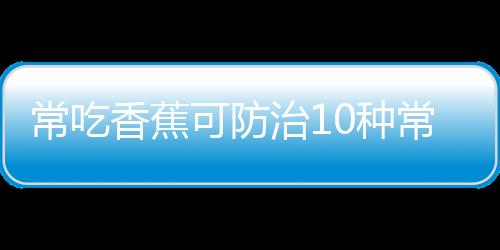 常吃香蕉可防治10种常见病