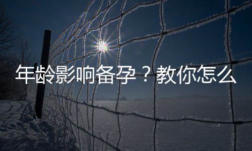 年龄影响备孕？教你怎么健康备孕