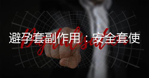 避孕套副作用：安全套使用不合理会引发炎症