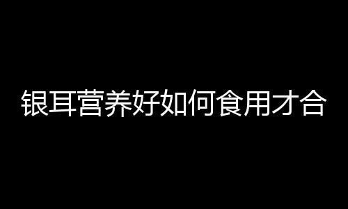 银耳营养好如何食用才合理