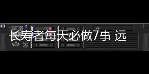 长寿者每天必做7事 远眺缓解疲劳 踮脚保养腿