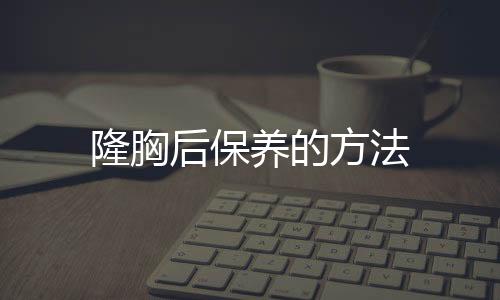 隆胸后保养的方法